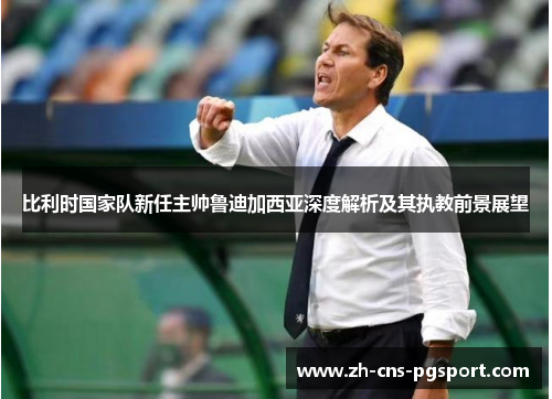 比利时国家队新任主帅鲁迪加西亚深度解析及其执教前景展望