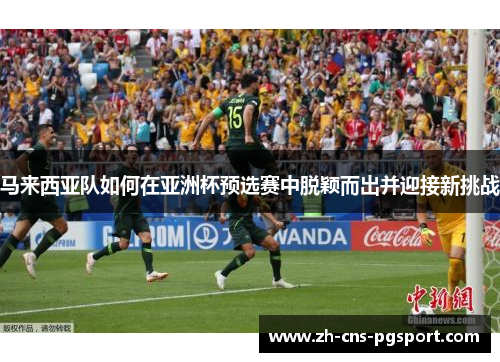 马来西亚队如何在亚洲杯预选赛中脱颖而出并迎接新挑战