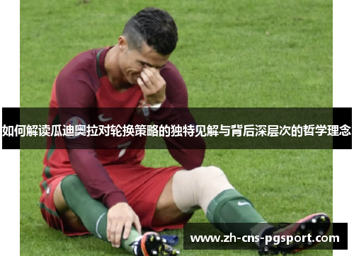 如何解读瓜迪奥拉对轮换策略的独特见解与背后深层次的哲学理念