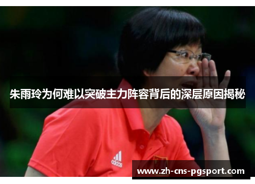 朱雨玲为何难以突破主力阵容背后的深层原因揭秘