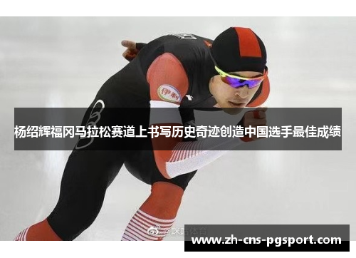 杨绍辉福冈马拉松赛道上书写历史奇迹创造中国选手最佳成绩 杨绍辉福冈马拉松赛道上书写历史奇迹创造中国选手最佳成绩